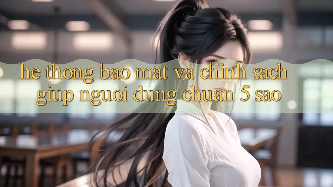 Hệ thống bảo mật và chính sách giúp người dùng chuẩn 5 sao Hệ thống bảo mật và chính sách giúp người dùng chuẩn 5 sao