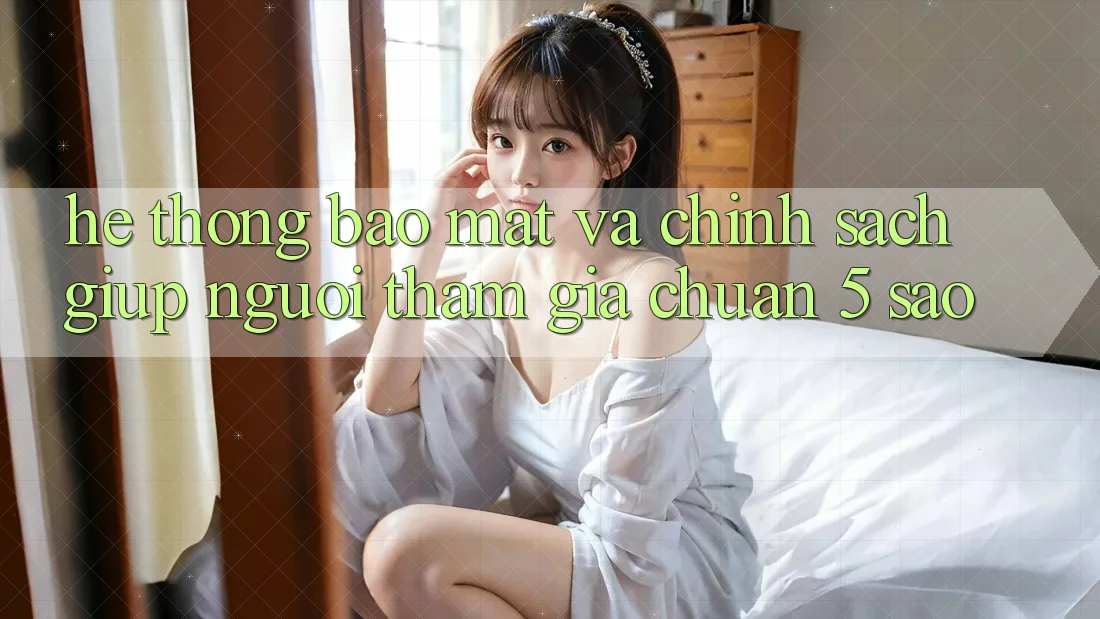 Hệ thống bảo mật và chính sách giúp người tham gia chuẩn 5 sao Hệ thống bảo mật và chính sách giúp người tham gia chuẩn 5 sao