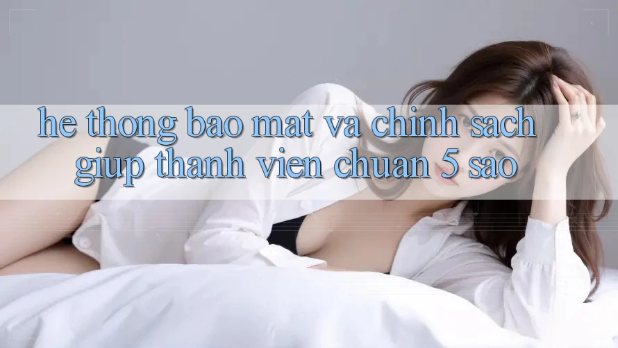 Hệ thống bảo mật và chính sách giúp thành viên chuẩn 5 sao Hệ thống bảo mật và chính sách giúp thành viên chuẩn 5 sao