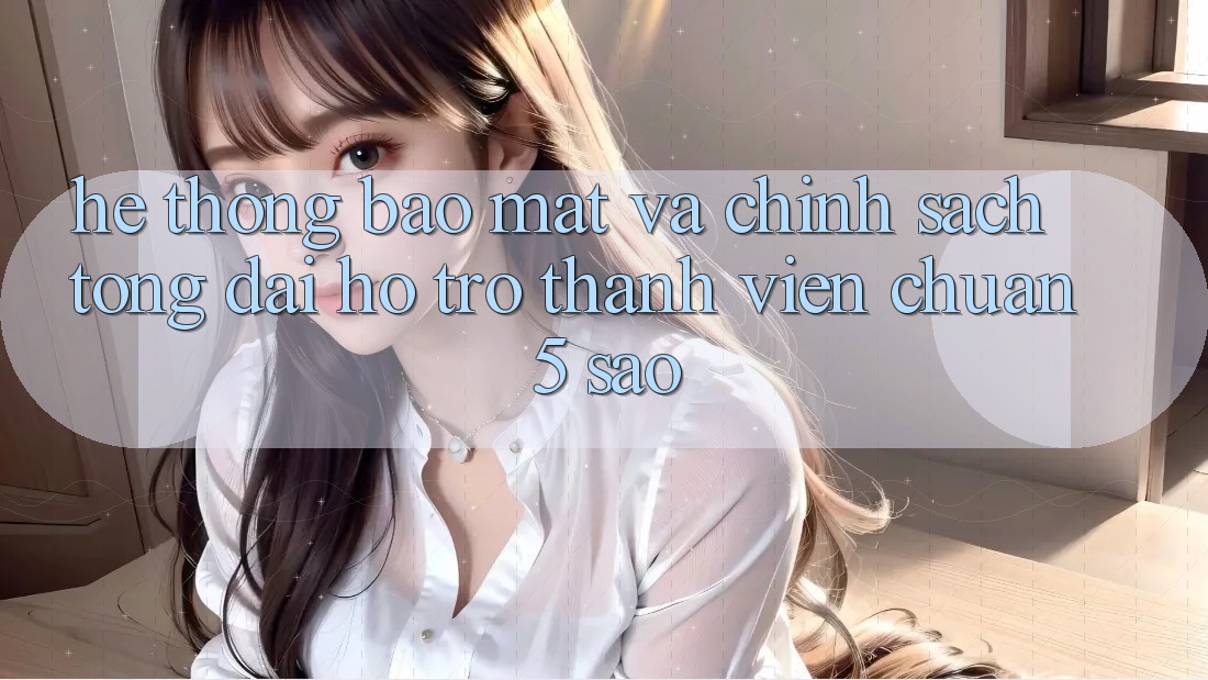 Hệ thống bảo mật và chính sách tổng đài hỗ trợ thành viên chuẩn 5 sao Hệ thống bảo mật và chính sách tổng đài hỗ trợ thành viên chuẩn 5 sao