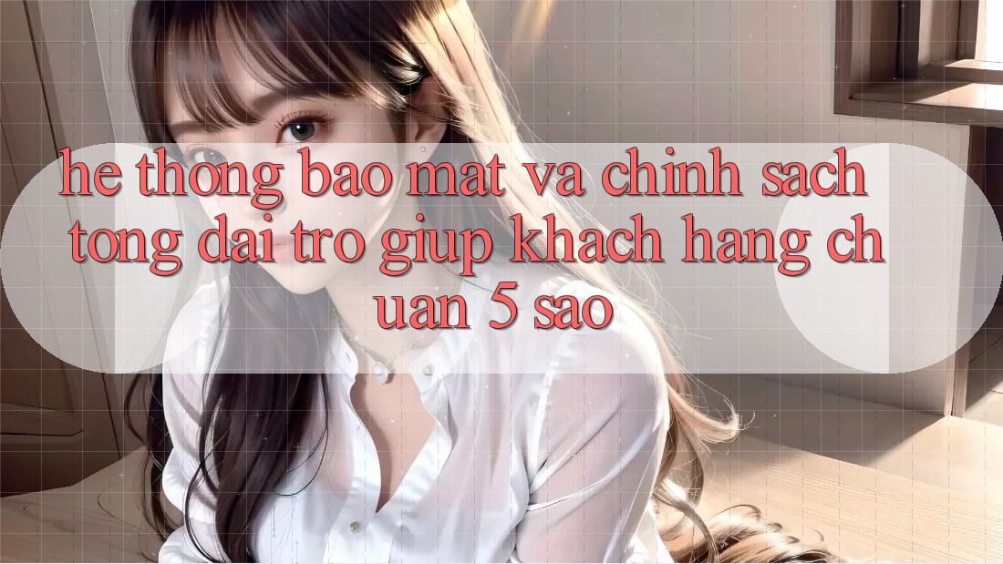 Hệ thống bảo mật và chính sách tổng đài trợ giúp khách hàng chuẩn 5 sao Hệ thống bảo mật và chính sách tổng đài trợ giúp khách hàng chuẩn 5 sao