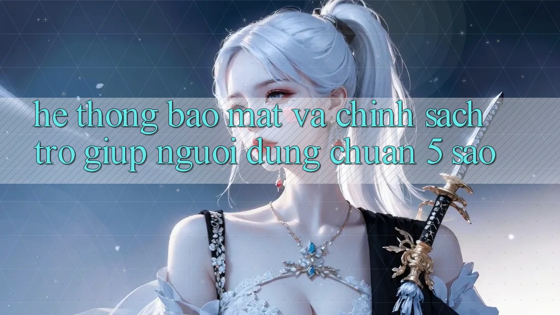 Hệ thống bảo mật và chính sách trợ giúp người dùng chuẩn 5 sao Hệ thống bảo mật và chính sách trợ giúp người dùng chuẩn 5 sao