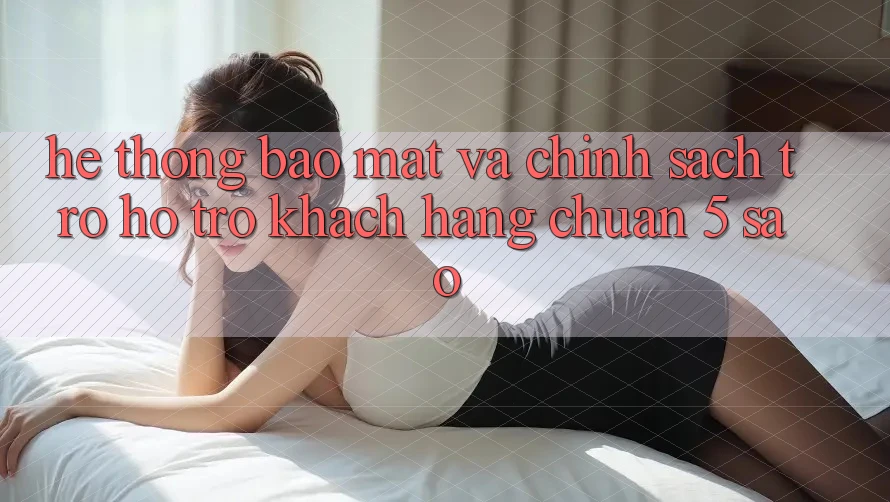Hệ thống bảo mật và chính sách trợ hỗ trợ khách hàng chuẩn 5 sao Hệ thống bảo mật và chính sách trợ hỗ trợ khách hàng chuẩn 5 sao