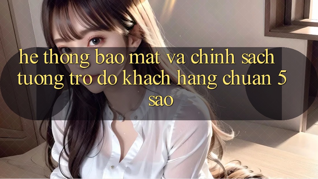 Hệ thống bảo mật và chính sách tương trợ đỡ khách hàng chuẩn 5 sao Hệ thống bảo mật và chính sách tương trợ đỡ khách hàng chuẩn 5 sao