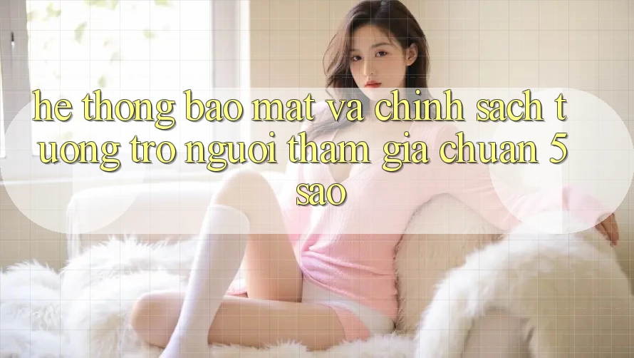 Hệ thống bảo mật và chính sách tương trợ người tham gia chuẩn 5 sao Hệ thống bảo mật và chính sách tương trợ người tham gia chuẩn 5 sao