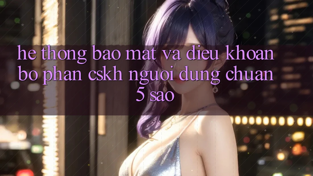 Hệ thống bảo mật và điều khoản bộ phận CSKH người dùng chuẩn 5 sao Hệ thống bảo mật và điều khoản bộ phận CSKH người dùng chuẩn 5 sao