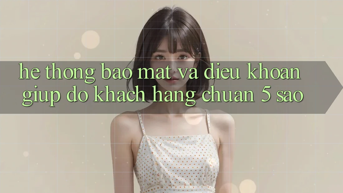 Hệ thống bảo mật và điều khoản giúp đỡ khách hàng chuẩn 5 sao Hệ thống bảo mật và điều khoản giúp đỡ khách hàng chuẩn 5 sao
