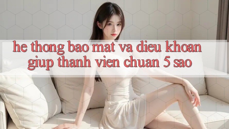 Hệ thống bảo mật và điều khoản giúp thành viên chuẩn 5 sao Hệ thống bảo mật và điều khoản giúp thành viên chuẩn 5 sao