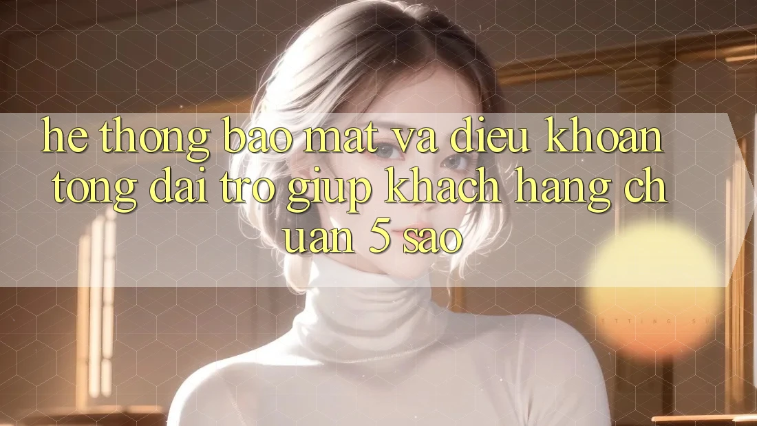 Hệ thống bảo mật và điều khoản tổng đài trợ giúp khách hàng chuẩn 5 sao Hệ thống bảo mật và điều khoản tổng đài trợ giúp khách hàng chuẩn 5 sao