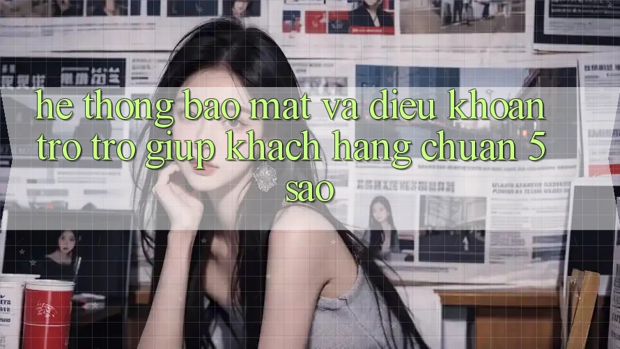 Hệ thống bảo mật và điều khoản trợ trợ giúp khách hàng chuẩn 5 sao