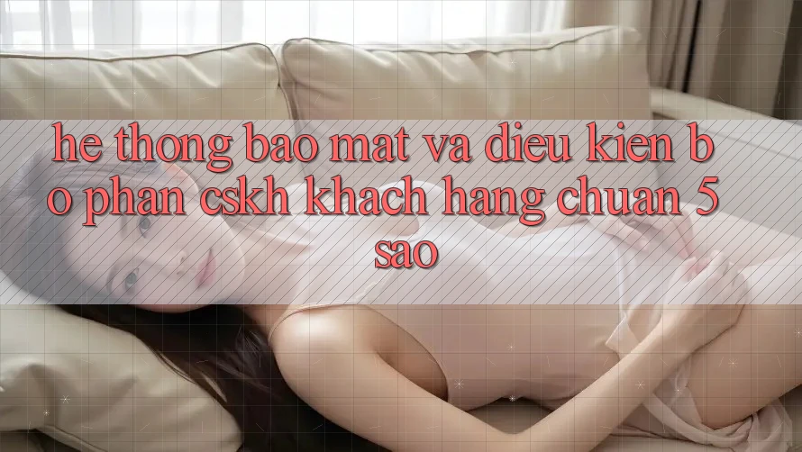 Hệ thống bảo mật và điều kiện bộ phận CSKH khách hàng chuẩn 5 sao Hệ thống bảo mật và điều kiện bộ phận CSKH khách hàng chuẩn 5 sao