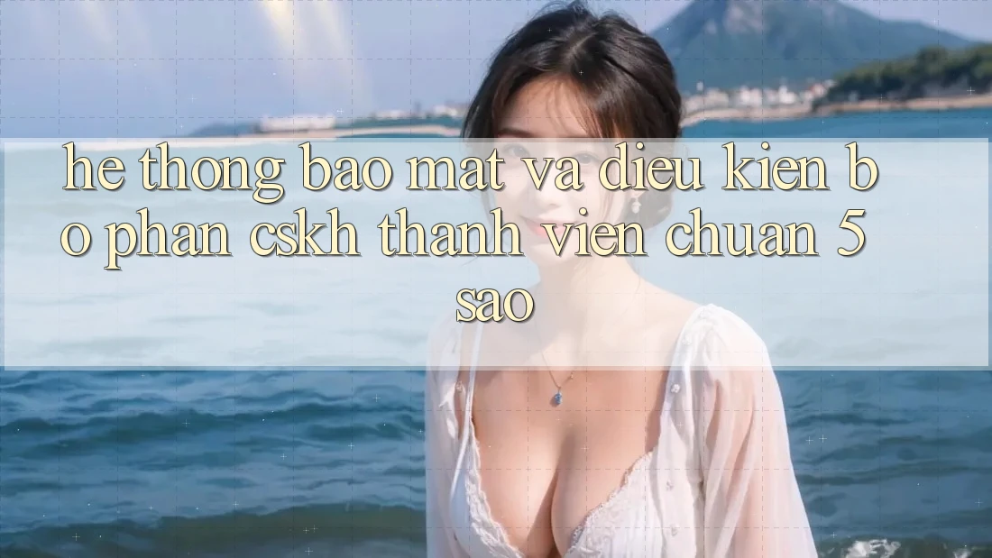 Hệ thống bảo mật và điều kiện bộ phận CSKH thành viên chuẩn 5 sao Hệ thống bảo mật và điều kiện bộ phận CSKH thành viên chuẩn 5 sao