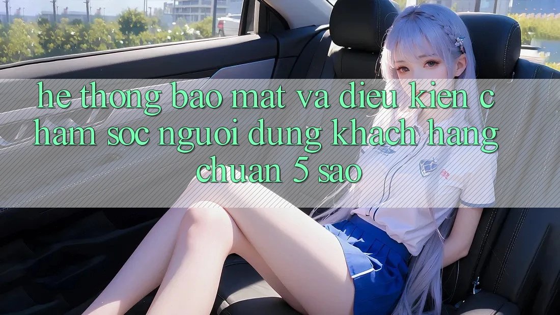 Hệ thống bảo mật và điều kiện chăm sóc người dùng khách hàng chuẩn 5 sao Hệ thống bảo mật và điều kiện chăm sóc người dùng khách hàng chuẩn 5 sao