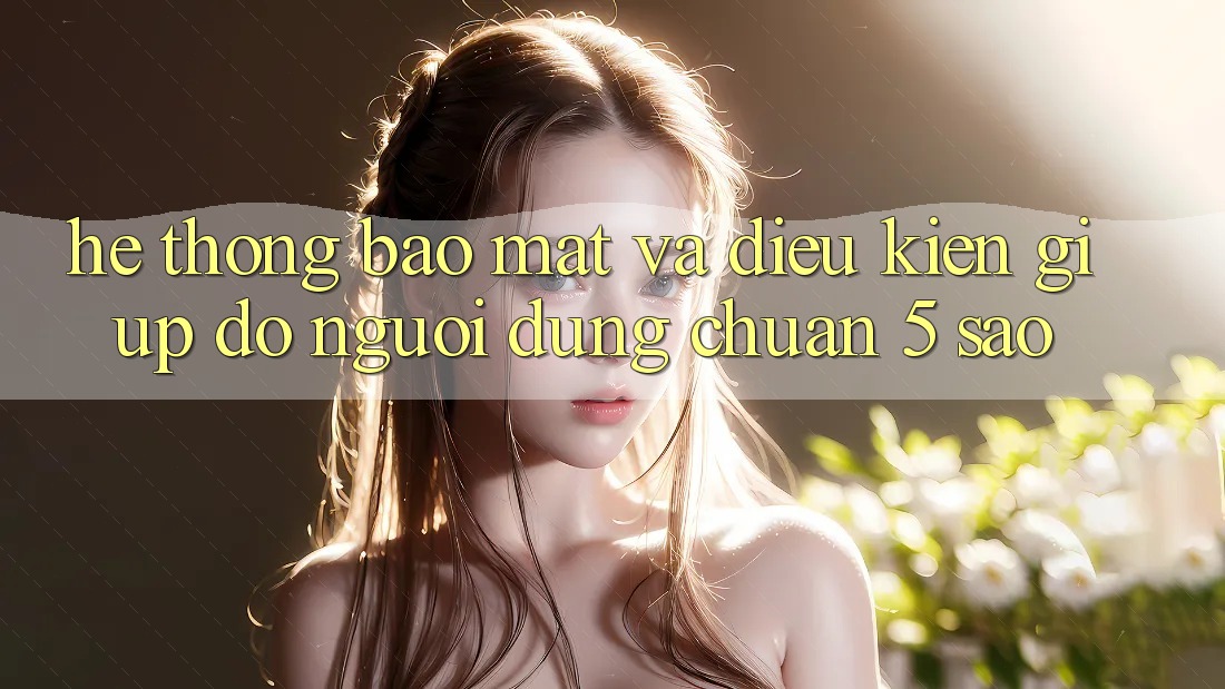 Hệ thống bảo mật và điều kiện giúp đỡ người dùng chuẩn 5 sao Hệ thống bảo mật và điều kiện giúp đỡ người dùng chuẩn 5 sao