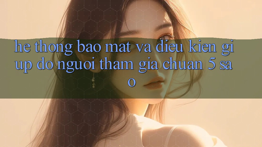 Hệ thống bảo mật và điều kiện giúp đỡ người tham gia chuẩn 5 sao Hệ thống bảo mật và điều kiện giúp đỡ người tham gia chuẩn 5 sao