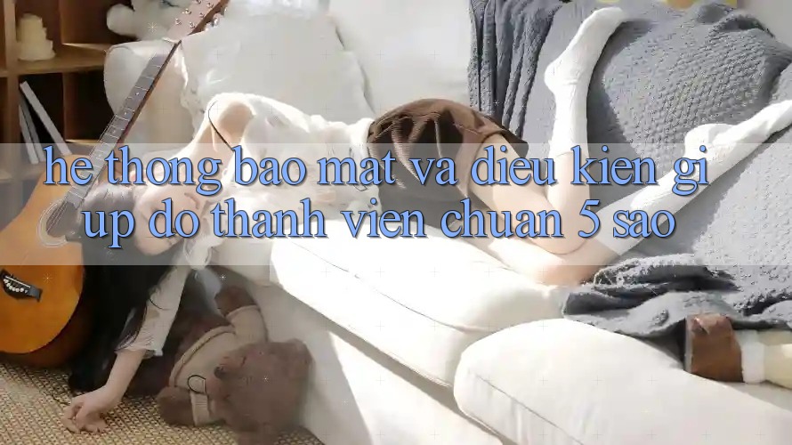 Hệ thống bảo mật và điều kiện giúp đỡ thành viên chuẩn 5 sao Hệ thống bảo mật và điều kiện giúp đỡ thành viên chuẩn 5 sao