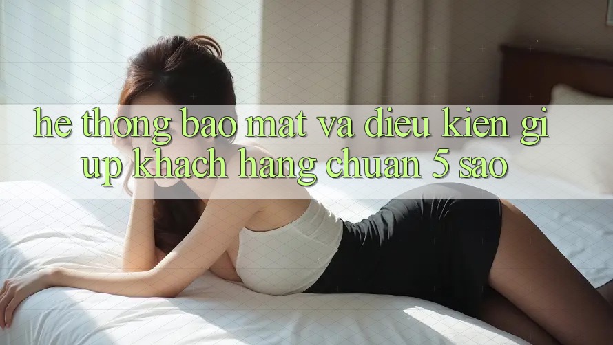 Hệ thống bảo mật và điều kiện giúp khách hàng chuẩn 5 sao Hệ thống bảo mật và điều kiện giúp khách hàng chuẩn 5 sao