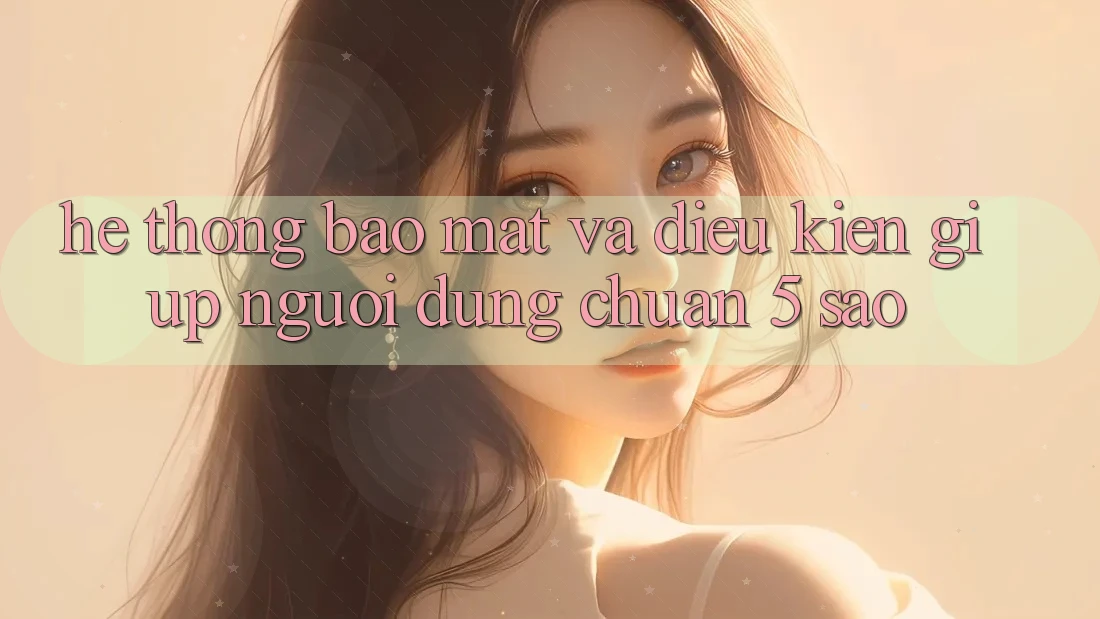 Hệ thống bảo mật và điều kiện giúp người dùng chuẩn 5 sao Hệ thống bảo mật và điều kiện giúp người dùng chuẩn 5 sao