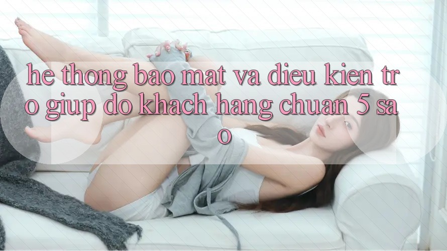 Hệ thống bảo mật và điều kiện trợ giúp đỡ khách hàng chuẩn 5 sao Hệ thống bảo mật và điều kiện trợ giúp đỡ khách hàng chuẩn 5 sao