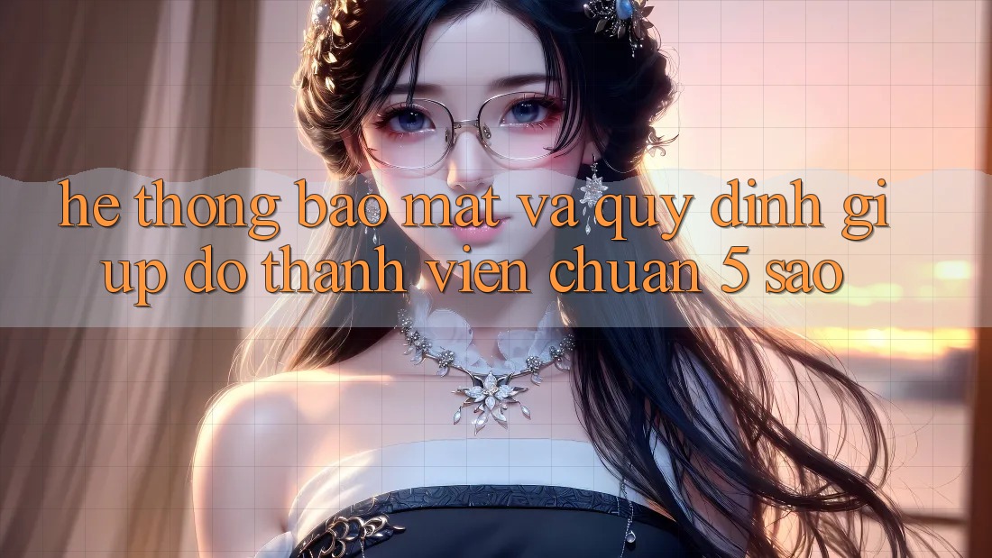 Hệ thống bảo mật và quy định giúp đỡ thành viên chuẩn 5 sao Hệ thống bảo mật và quy định giúp đỡ thành viên chuẩn 5 sao