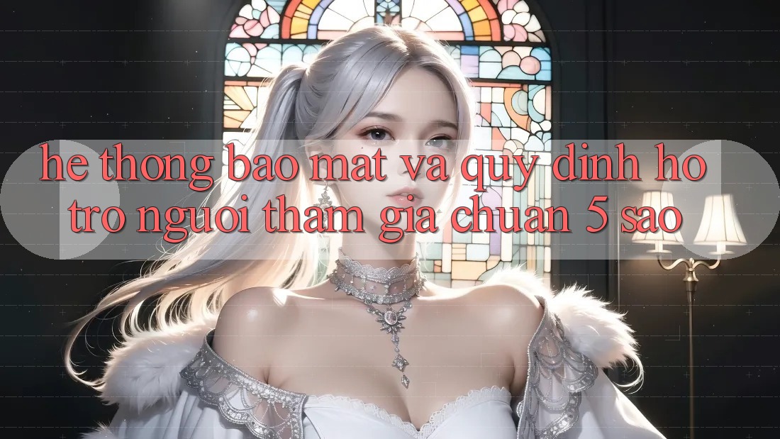 Hệ thống bảo mật và quy định hỗ trợ người tham gia chuẩn 5 sao Hệ thống bảo mật và quy định hỗ trợ người tham gia chuẩn 5 sao