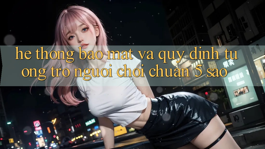 Hệ thống bảo mật và quy định tương trợ người chơi chuẩn 5 sao Hệ thống bảo mật và quy định tương trợ người chơi chuẩn 5 sao