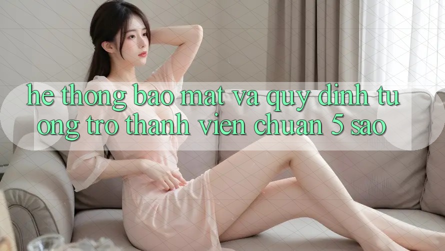 Hệ thống bảo mật và quy định tương trợ thành viên chuẩn 5 sao