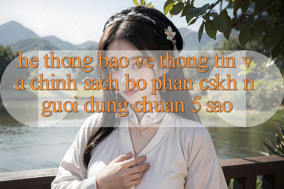 Hệ thống bảo vệ thông tin và chính sách bộ phận CSKH người dùng chuẩn 5 sao Hệ thống bảo vệ thông tin và chính sách bộ phận CSKH người dùng chuẩn 5 sao