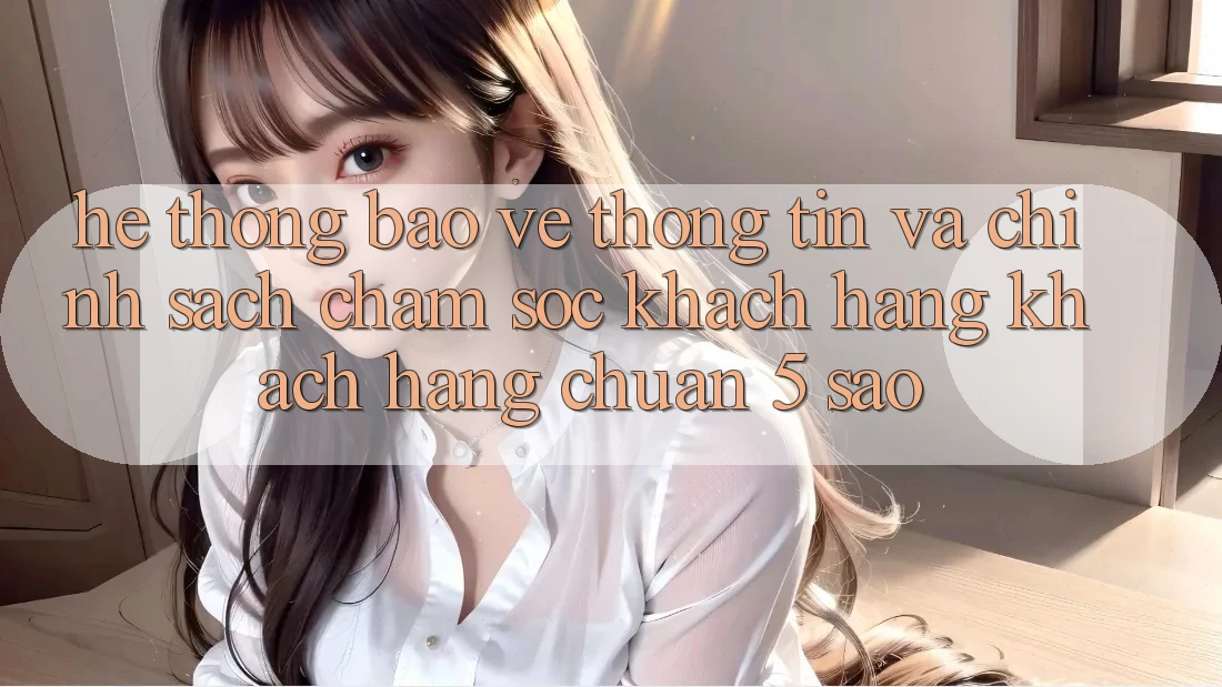 Hệ thống bảo vệ thông tin và chính sách chăm sóc khách hàng khách hàng chuẩn 5 sao Hệ thống bảo vệ thông tin và chính sách chăm sóc khách hàng khách hàng chuẩn 5 sao
