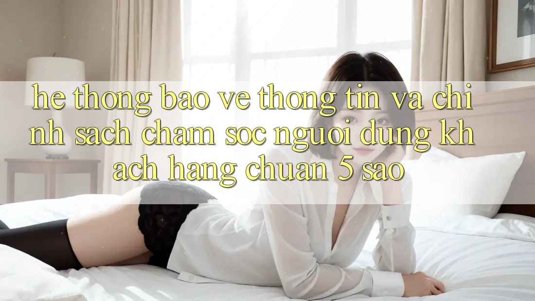 Hệ thống bảo vệ thông tin và chính sách chăm sóc người dùng khách hàng chuẩn 5 sao Hệ thống bảo vệ thông tin và chính sách chăm sóc người dùng khách hàng chuẩn 5 sao