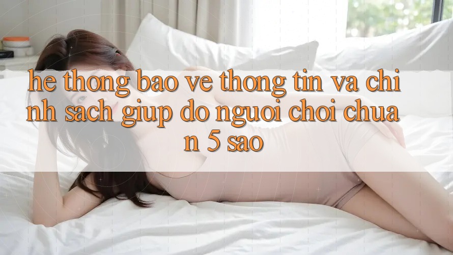 Hệ thống bảo vệ thông tin và chính sách giúp đỡ người chơi chuẩn 5 sao Hệ thống bảo vệ thông tin và chính sách giúp đỡ người chơi chuẩn 5 sao