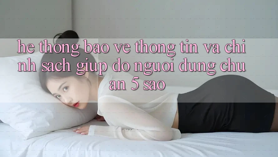 Hệ thống bảo vệ thông tin và chính sách giúp đỡ người dùng chuẩn 5 sao Hệ thống bảo vệ thông tin và chính sách giúp đỡ người dùng chuẩn 5 sao