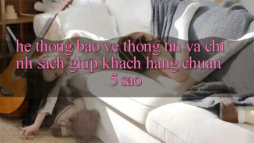 Hệ thống bảo vệ thông tin và chính sách giúp khách hàng chuẩn 5 sao Hệ thống bảo vệ thông tin và chính sách giúp khách hàng chuẩn 5 sao
