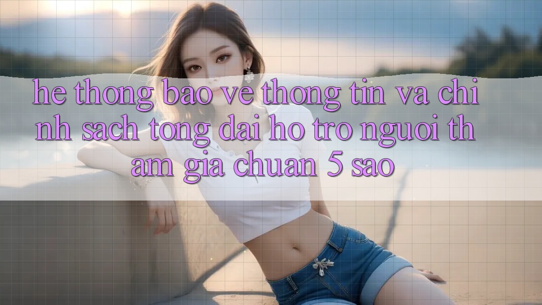 Hệ thống bảo vệ thông tin và chính sách tổng đài hỗ trợ người tham gia chuẩn 5 sao Hệ thống bảo vệ thông tin và chính sách tổng đài hỗ trợ người tham gia chuẩn 5 sao