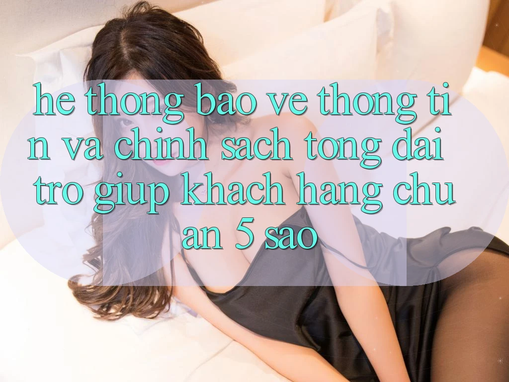 Hệ thống bảo vệ thông tin và chính sách tổng đài trợ giúp khách hàng chuẩn 5 sao Hệ thống bảo vệ thông tin và chính sách tổng đài trợ giúp khách hàng chuẩn 5 sao