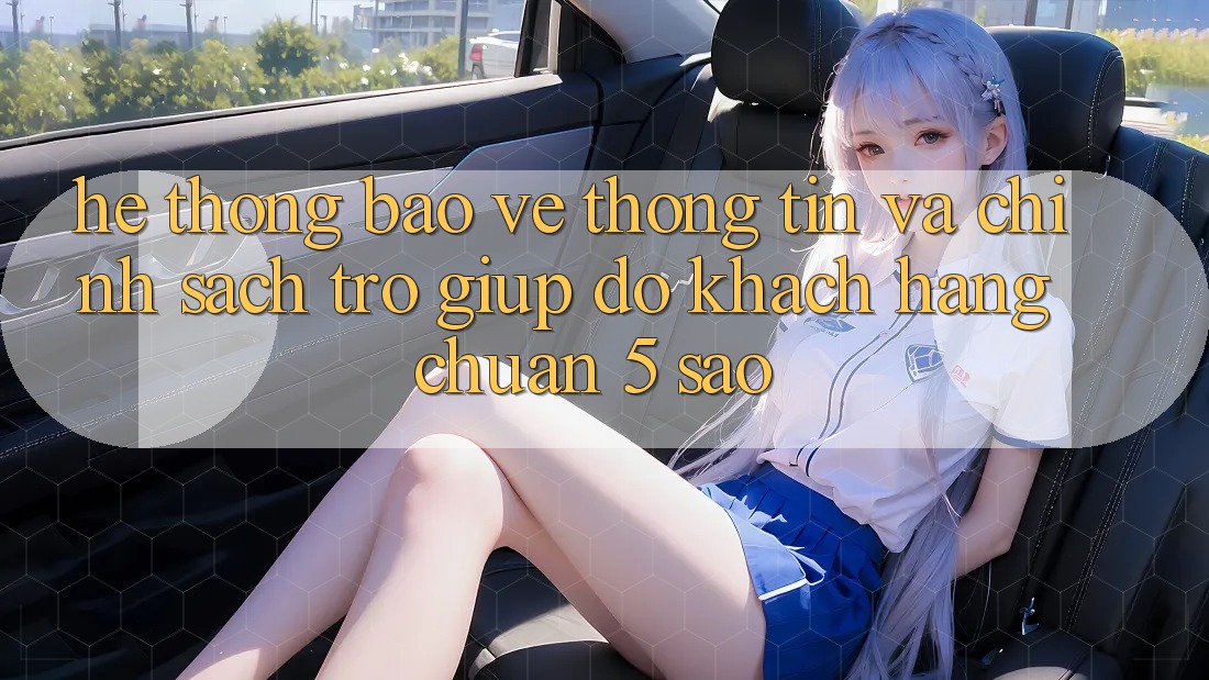 Hệ thống bảo vệ thông tin và chính sách trợ giúp đỡ khách hàng chuẩn 5 sao Hệ thống bảo vệ thông tin và chính sách trợ giúp đỡ khách hàng chuẩn 5 sao