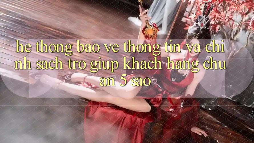 Hệ thống bảo vệ thông tin và chính sách trợ giúp khách hàng chuẩn 5 sao