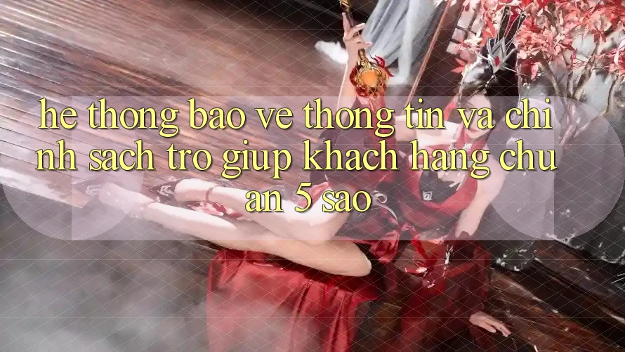 Hệ thống bảo vệ thông tin và chính sách trợ giúp khách hàng chuẩn 5 sao Hệ thống bảo vệ thông tin và chính sách trợ giúp khách hàng chuẩn 5 sao