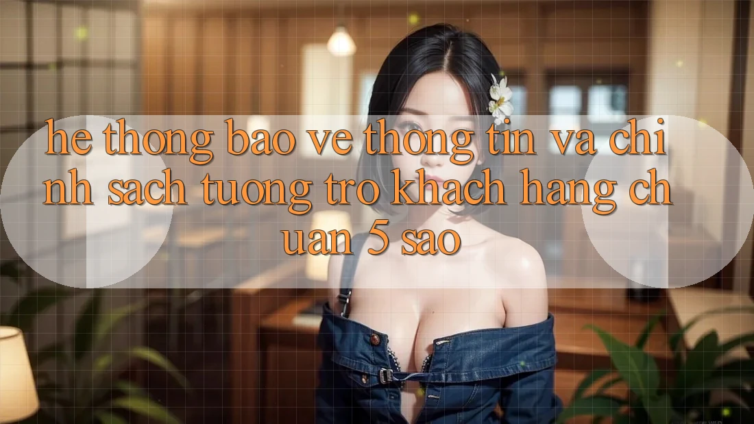 Hệ thống bảo vệ thông tin và chính sách tương trợ khách hàng chuẩn 5 sao Hệ thống bảo vệ thông tin và chính sách tương trợ khách hàng chuẩn 5 sao