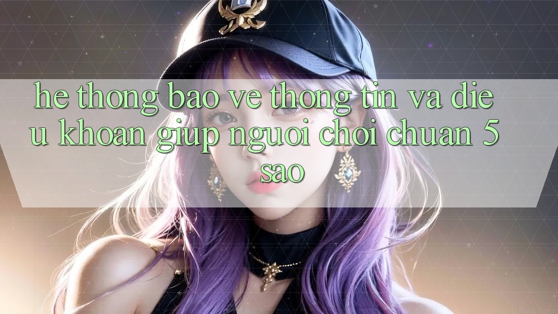 Hệ thống bảo vệ thông tin và điều khoản giúp người chơi chuẩn 5 sao Hệ thống bảo vệ thông tin và điều khoản giúp người chơi chuẩn 5 sao