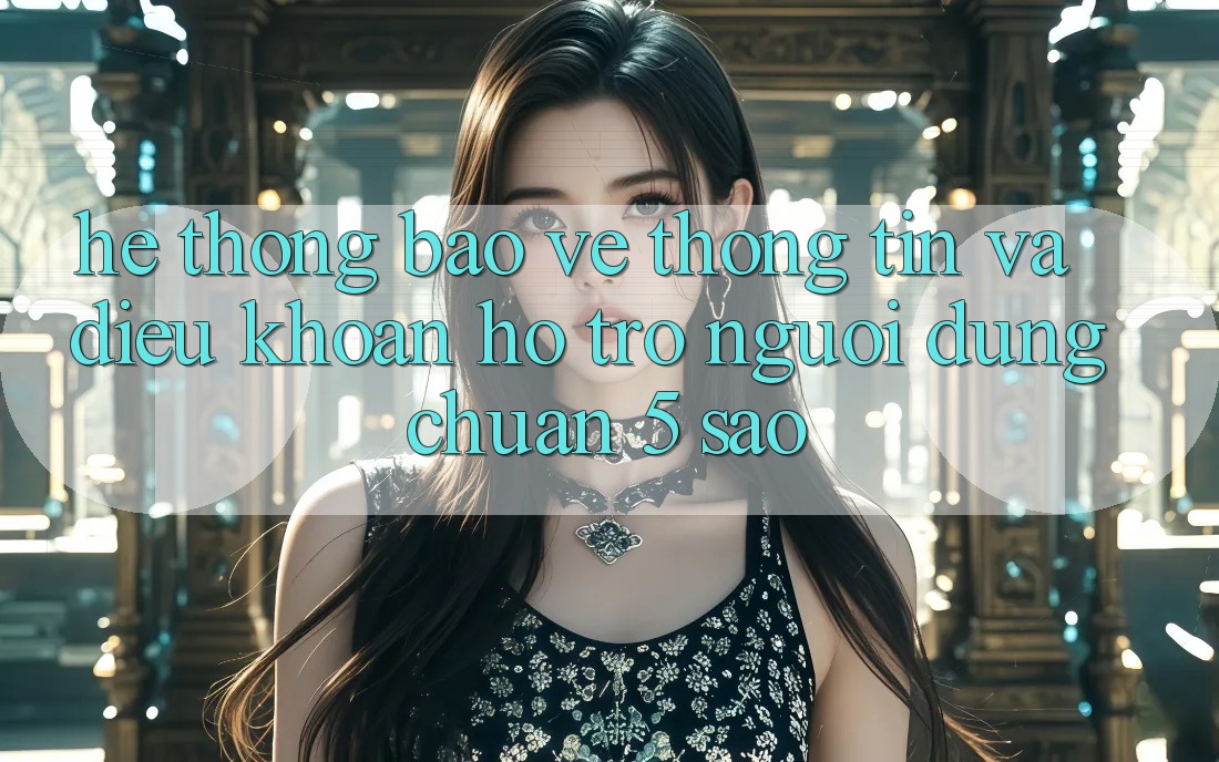 Hệ thống bảo vệ thông tin và điều khoản hỗ trợ người dùng chuẩn 5 sao Hệ thống bảo vệ thông tin và điều khoản hỗ trợ người dùng chuẩn 5 sao