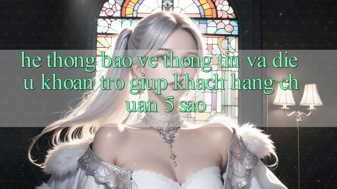 Hệ thống bảo vệ thông tin và điều khoản trợ giúp khách hàng chuẩn 5 sao Hệ thống bảo vệ thông tin và điều khoản trợ giúp khách hàng chuẩn 5 sao