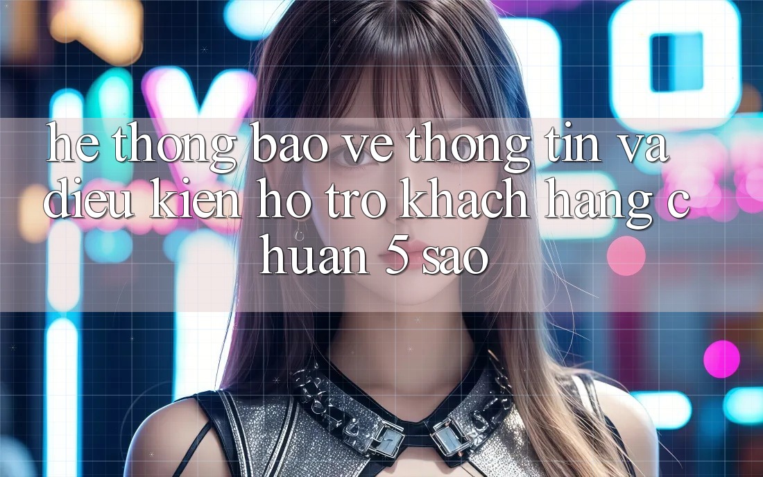 Hệ thống bảo vệ thông tin và điều kiện hỗ trợ khách hàng chuẩn 5 sao Hệ thống bảo vệ thông tin và điều kiện hỗ trợ khách hàng chuẩn 5 sao