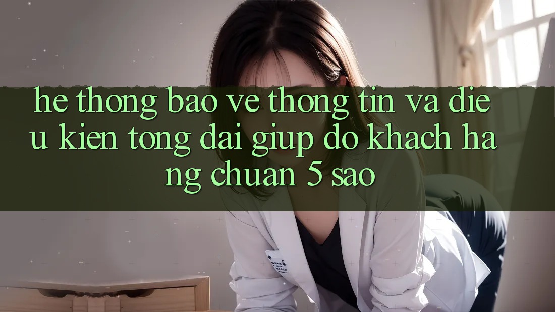 Hệ thống bảo vệ thông tin và điều kiện tổng đài giúp đỡ khách hàng chuẩn 5 sao Hệ thống bảo vệ thông tin và điều kiện tổng đài giúp đỡ khách hàng chuẩn 5 sao