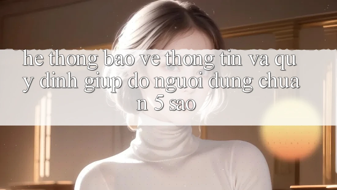 Hệ thống bảo vệ thông tin và quy định giúp đỡ người dùng chuẩn 5 sao Hệ thống bảo vệ thông tin và quy định giúp đỡ người dùng chuẩn 5 sao