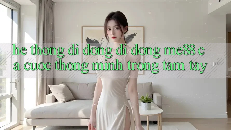 Hệ thống di động di động me88 - Cá cược thông minh trong tầm tay Hệ thống di động di động me88 - Cá cược thông minh trong tầm tay