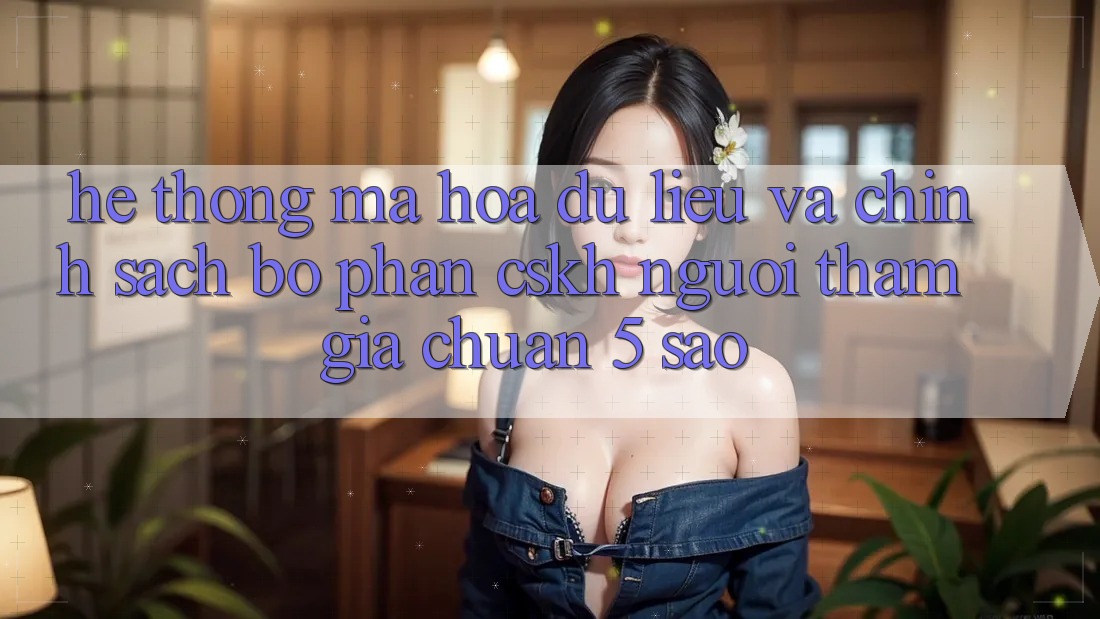 Hệ thống mã hóa dữ liệu và chính sách bộ phận CSKH người tham gia chuẩn 5 sao Hệ thống mã hóa dữ liệu và chính sách bộ phận CSKH người tham gia chuẩn 5 sao