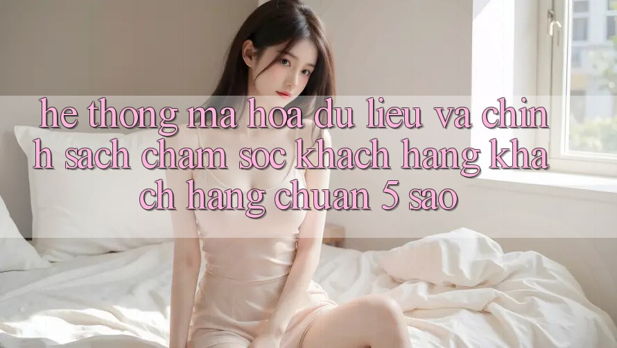Hệ thống mã hóa dữ liệu và chính sách chăm sóc khách hàng khách hàng chuẩn 5 sao Hệ thống mã hóa dữ liệu và chính sách chăm sóc khách hàng khách hàng chuẩn 5 sao