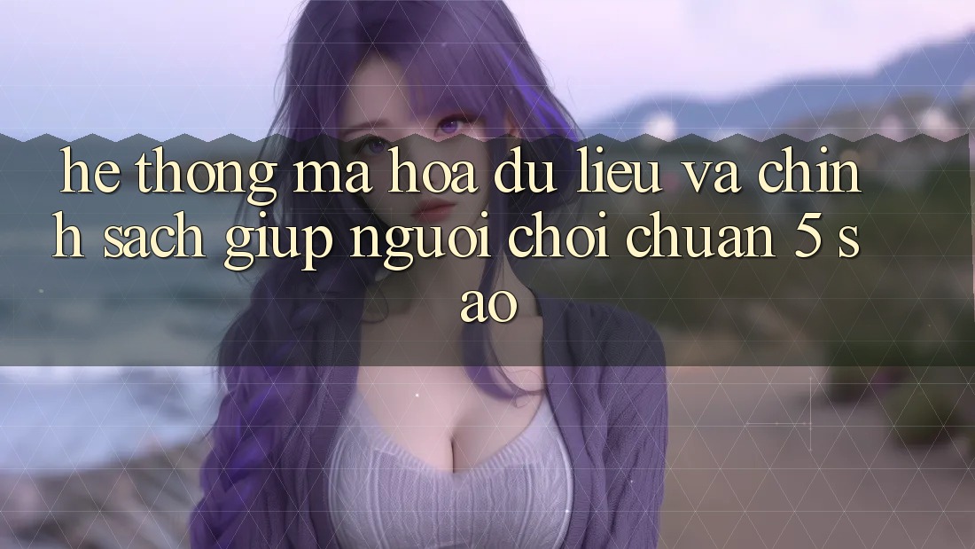 Hệ thống mã hóa dữ liệu và chính sách giúp người chơi chuẩn 5 sao Hệ thống mã hóa dữ liệu và chính sách giúp người chơi chuẩn 5 sao