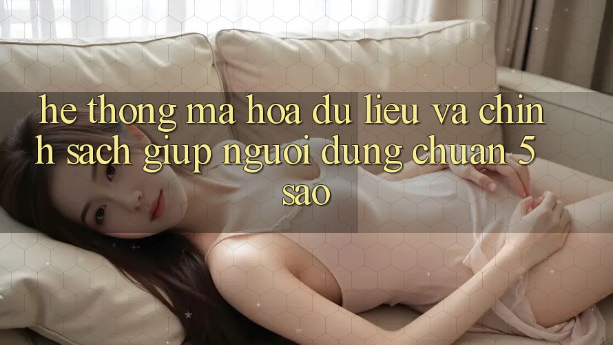 Hệ thống mã hóa dữ liệu và chính sách giúp người dùng chuẩn 5 sao Hệ thống mã hóa dữ liệu và chính sách giúp người dùng chuẩn 5 sao
